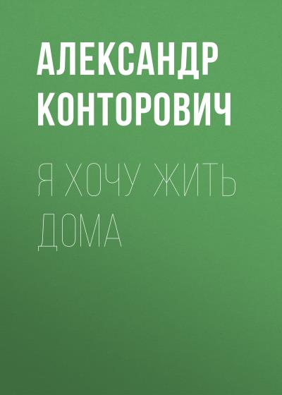 Книга Я хочу жить дома (Александр Конторович)